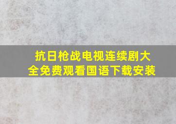 抗日枪战电视连续剧大全免费观看国语下载安装