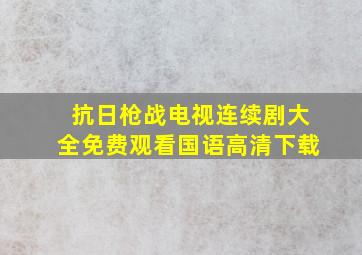 抗日枪战电视连续剧大全免费观看国语高清下载