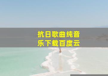 抗日歌曲纯音乐下载百度云