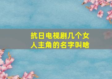 抗日电视剧几个女人主角的名字叫啥