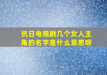 抗日电视剧几个女人主角的名字是什么意思呀