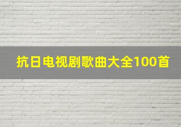 抗日电视剧歌曲大全100首