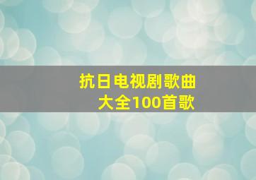 抗日电视剧歌曲大全100首歌