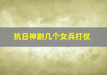 抗日神剧几个女兵打仗