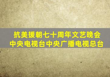 抗美援朝七十周年文艺晚会中央电视台中央广播电视总台