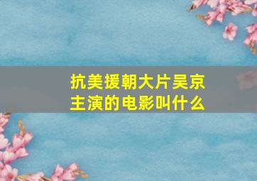 抗美援朝大片吴京主演的电影叫什么