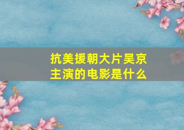 抗美援朝大片吴京主演的电影是什么