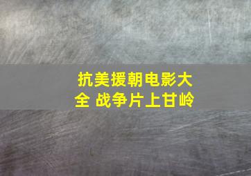 抗美援朝电影大全 战争片上甘岭