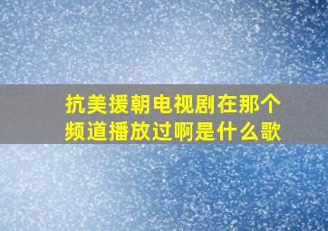 抗美援朝电视剧在那个频道播放过啊是什么歌