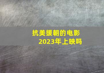 抗美援朝的电影2023年上映吗