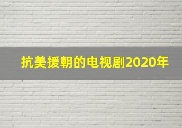 抗美援朝的电视剧2020年