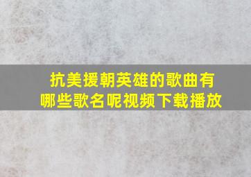 抗美援朝英雄的歌曲有哪些歌名呢视频下载播放