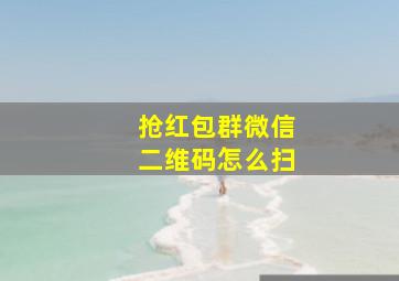 抢红包群微信二维码怎么扫