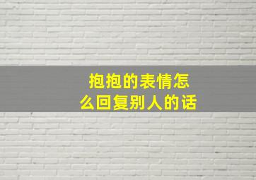 抱抱的表情怎么回复别人的话