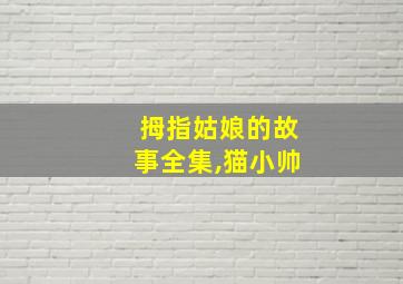 拇指姑娘的故事全集,猫小帅