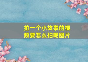 拍一个小故事的视频要怎么拍呢图片