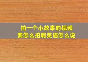 拍一个小故事的视频要怎么拍呢英语怎么说