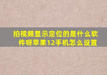 拍视频显示定位的是什么软件呀苹果12手机怎么设置