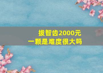 拔智齿2000元一颗是难度很大吗