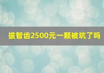 拔智齿2500元一颗被坑了吗