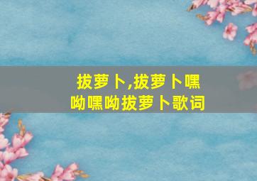 拔萝卜,拔萝卜嘿呦嘿呦拔萝卜歌词