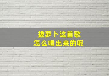 拔萝卜这首歌怎么唱出来的呢