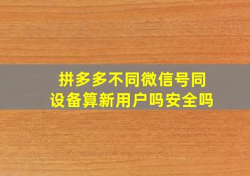 拼多多不同微信号同设备算新用户吗安全吗