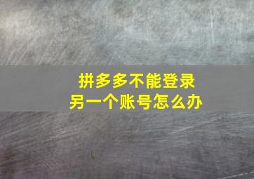 拼多多不能登录另一个账号怎么办