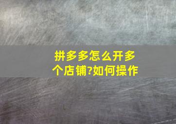 拼多多怎么开多个店铺?如何操作