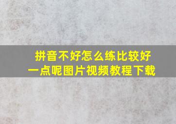 拼音不好怎么练比较好一点呢图片视频教程下载