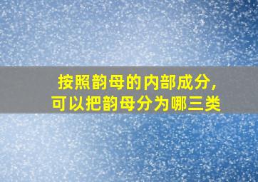 按照韵母的内部成分,可以把韵母分为哪三类