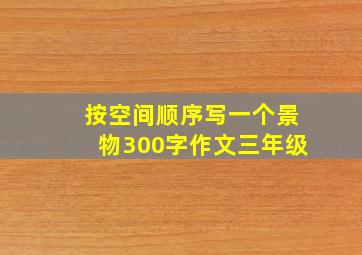 按空间顺序写一个景物300字作文三年级