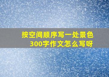 按空间顺序写一处景色300字作文怎么写呀