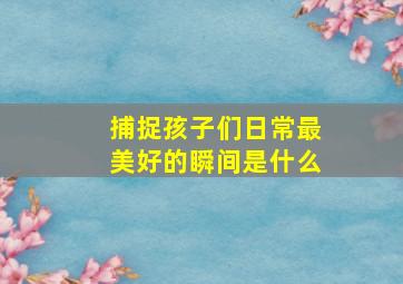 捕捉孩子们日常最美好的瞬间是什么