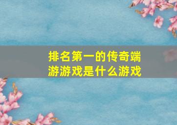 排名第一的传奇端游游戏是什么游戏