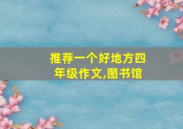 推荐一个好地方四年级作文,图书馆