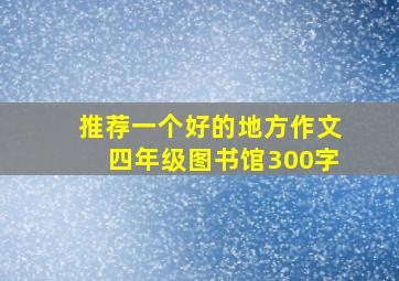 推荐一个好的地方作文四年级图书馆300字