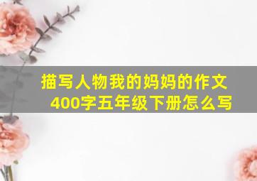 描写人物我的妈妈的作文400字五年级下册怎么写