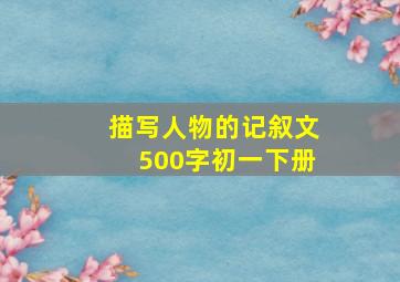 描写人物的记叙文500字初一下册