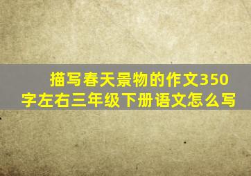 描写春天景物的作文350字左右三年级下册语文怎么写