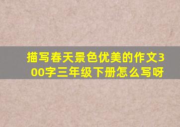 描写春天景色优美的作文300字三年级下册怎么写呀