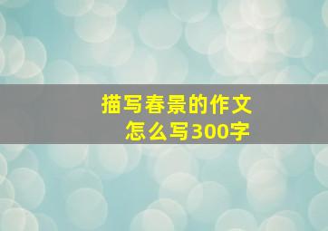 描写春景的作文怎么写300字