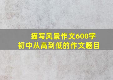 描写风景作文600字初中从高到低的作文题目