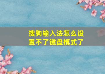 搜狗输入法怎么设置不了键盘模式了