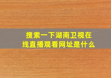 搜索一下湖南卫视在线直播观看网址是什么