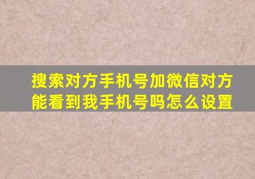 搜索对方手机号加微信对方能看到我手机号吗怎么设置