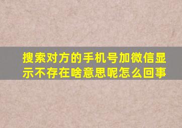 搜索对方的手机号加微信显示不存在啥意思呢怎么回事