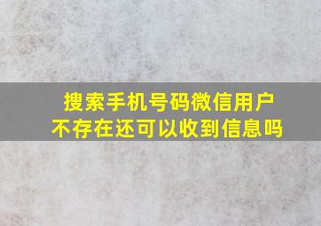 搜索手机号码微信用户不存在还可以收到信息吗