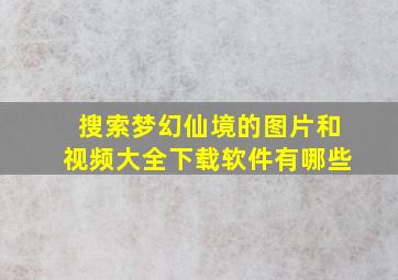 搜索梦幻仙境的图片和视频大全下载软件有哪些