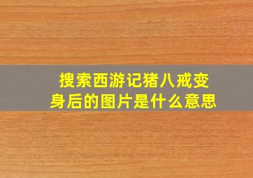 搜索西游记猪八戒变身后的图片是什么意思